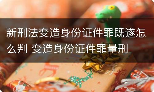 新刑法变造身份证件罪既遂怎么判 变造身份证件罪量刑