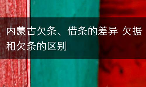内蒙古欠条、借条的差异 欠据和欠条的区别