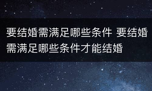 要结婚需满足哪些条件 要结婚需满足哪些条件才能结婚