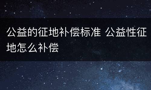 公益的征地补偿标准 公益性征地怎么补偿
