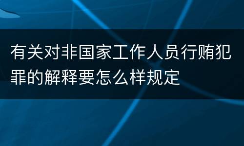 有关对非国家工作人员行贿犯罪的解释要怎么样规定