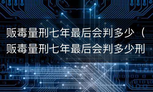 贩毒量刑七年最后会判多少（贩毒量刑七年最后会判多少刑期）