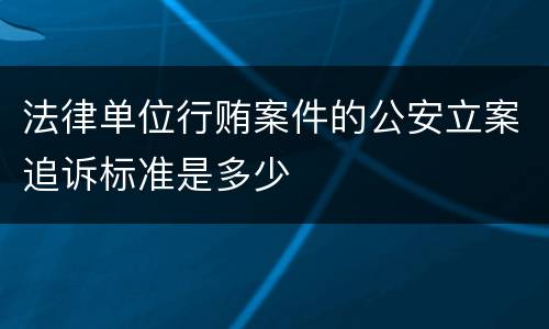 法律单位行贿案件的公安立案追诉标准是多少