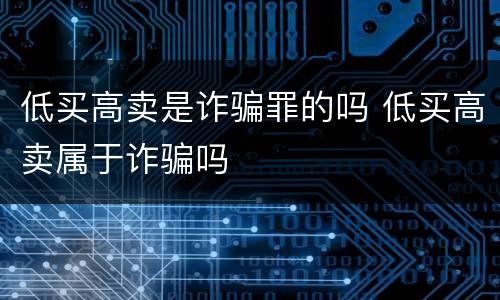 低买高卖是诈骗罪的吗 低买高卖属于诈骗吗