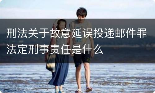 刑法关于故意延误投递邮件罪法定刑事责任是什么
