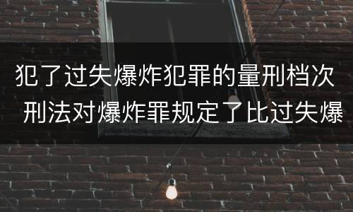 犯了过失爆炸犯罪的量刑档次 刑法对爆炸罪规定了比过失爆炸罪