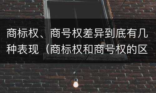 商标权、商号权差异到底有几种表现（商标权和商号权的区别）