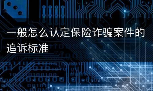 一般怎么认定保险诈骗案件的追诉标准