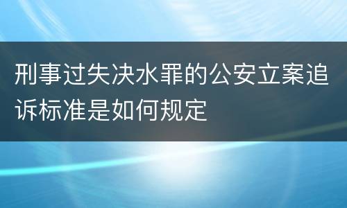 刑事过失决水罪的公安立案追诉标准是如何规定
