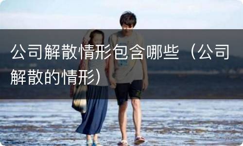 公司解散情形包含哪些（公司解散的情形）