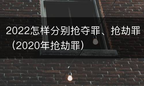 2022怎样分别抢夺罪、抢劫罪（2020年抢劫罪）