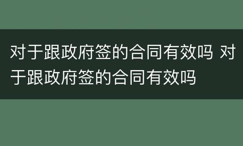 对于跟政府签的合同有效吗 对于跟政府签的合同有效吗