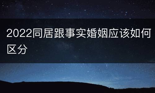 2022同居跟事实婚姻应该如何区分