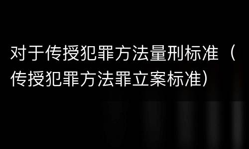 对于传授犯罪方法量刑标准（传授犯罪方法罪立案标准）