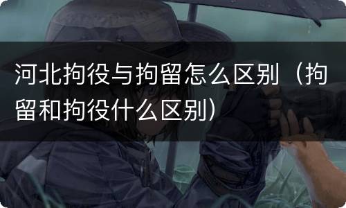 河北拘役与拘留怎么区别（拘留和拘役什么区别）