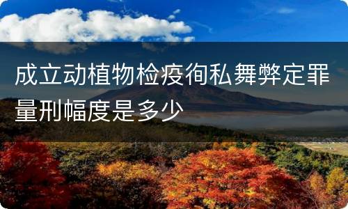 成立动植物检疫徇私舞弊定罪量刑幅度是多少