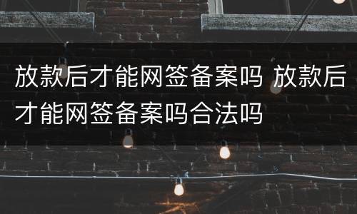 放款后才能网签备案吗 放款后才能网签备案吗合法吗