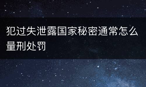 犯过失泄露国家秘密通常怎么量刑处罚