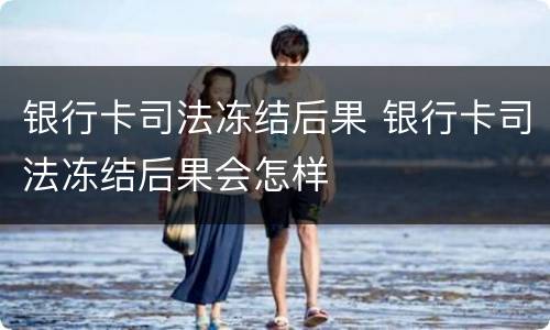 银行卡司法冻结后果 银行卡司法冻结后果会怎样