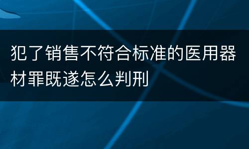 犯了销售不符合标准的医用器材罪既遂怎么判刑