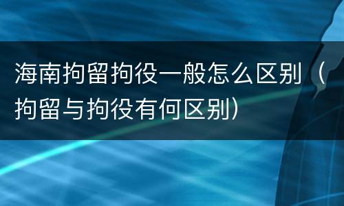 海南拘留拘役一般怎么区别（拘留与拘役有何区别）