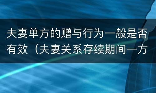 夫妻单方的赠与行为一般是否有效（夫妻关系存续期间一方赠与行为）