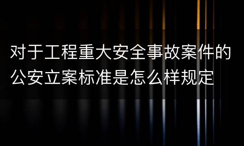 对于工程重大安全事故案件的公安立案标准是怎么样规定
