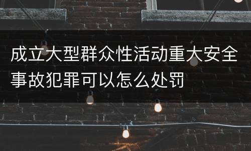 成立大型群众性活动重大安全事故犯罪可以怎么处罚