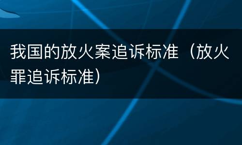 我国的放火案追诉标准（放火罪追诉标准）