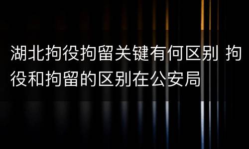 湖北拘役拘留关键有何区别 拘役和拘留的区别在公安局