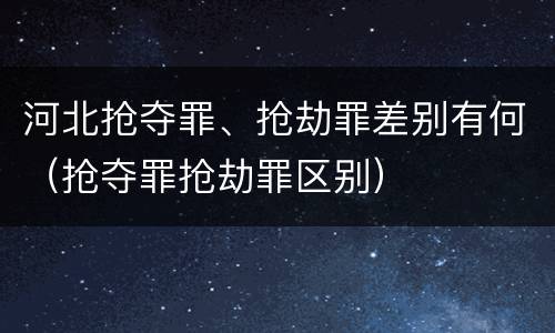 河北抢夺罪、抢劫罪差别有何（抢夺罪抢劫罪区别）