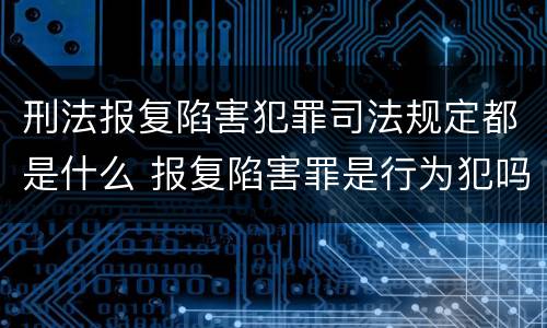 刑法报复陷害犯罪司法规定都是什么 报复陷害罪是行为犯吗