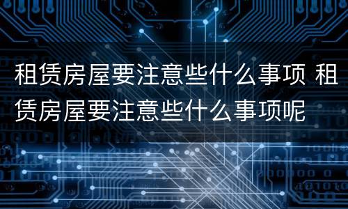 租赁房屋要注意些什么事项 租赁房屋要注意些什么事项呢