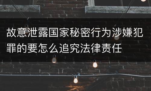 故意泄露国家秘密行为涉嫌犯罪的要怎么追究法律责任