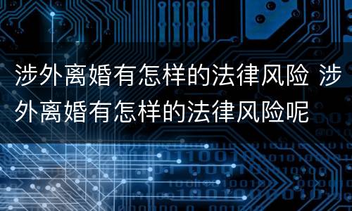 涉外离婚有怎样的法律风险 涉外离婚有怎样的法律风险呢