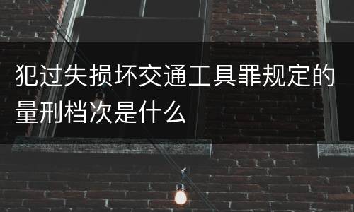 犯过失损坏交通工具罪规定的量刑档次是什么