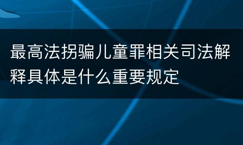 最高法拐骗儿童罪相关司法解释具体是什么重要规定