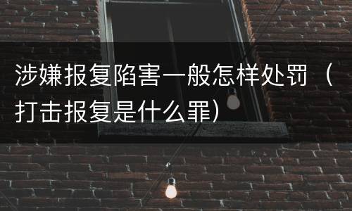 涉嫌报复陷害一般怎样处罚（打击报复是什么罪）