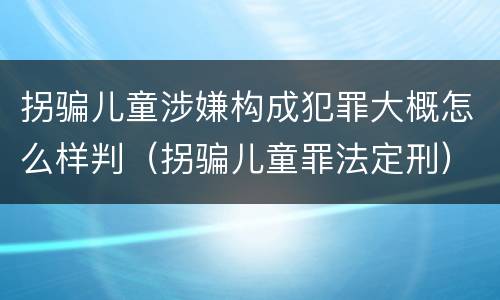 拐骗儿童涉嫌构成犯罪大概怎么样判（拐骗儿童罪法定刑）