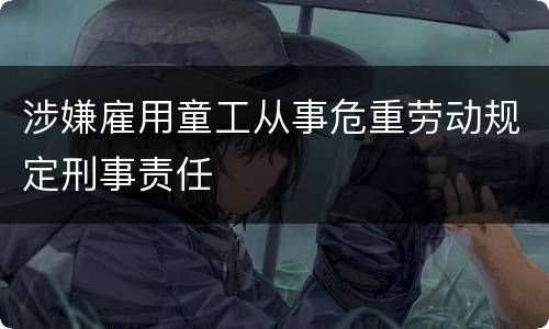 涉嫌雇用童工从事危重劳动规定刑事责任