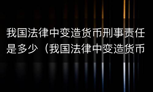 我国法律中变造货币刑事责任是多少（我国法律中变造货币刑事责任是多少条）