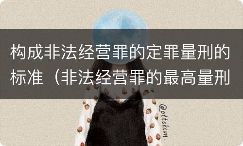 构成非法经营罪的定罪量刑的标准（非法经营罪的最高量刑）