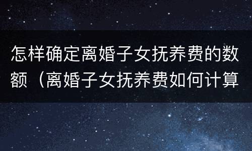 怎样确定离婚子女抚养费的数额（离婚子女抚养费如何计算）