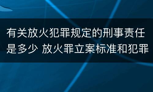 有关放火犯罪规定的刑事责任是多少 放火罪立案标准和犯罪构成