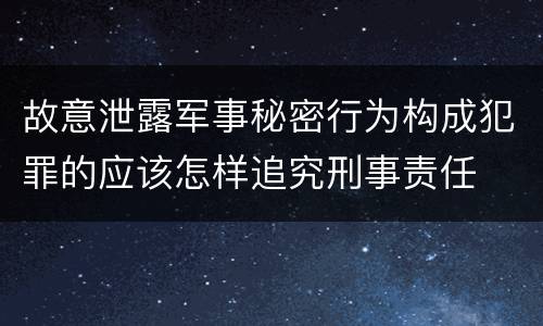 故意泄露军事秘密行为构成犯罪的应该怎样追究刑事责任