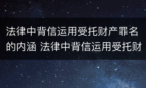 法律中背信运用受托财产罪名的内涵 法律中背信运用受托财产罪名的内涵是