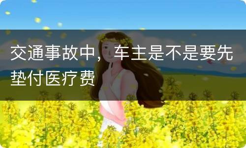 交通事故中，车主是不是要先垫付医疗费