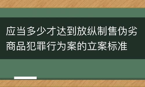 应当多少才达到放纵制售伪劣商品犯罪行为案的立案标准