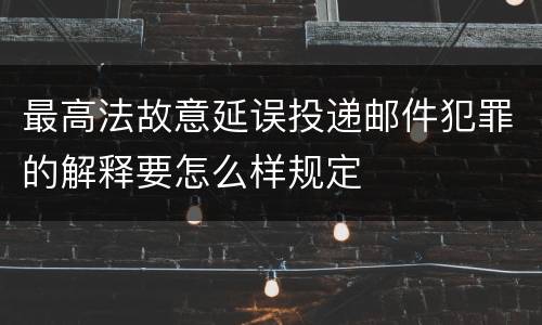 最高法故意延误投递邮件犯罪的解释要怎么样规定