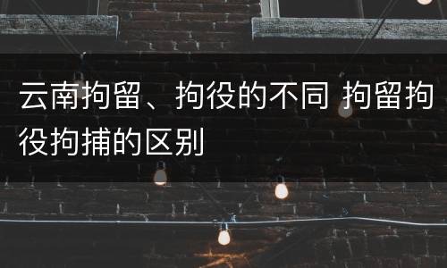 云南拘留、拘役的不同 拘留拘役拘捕的区别
